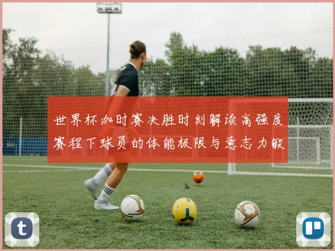 世界杯加时赛决胜时刻解读高强度赛程下球员的体能极限与意志力锻造