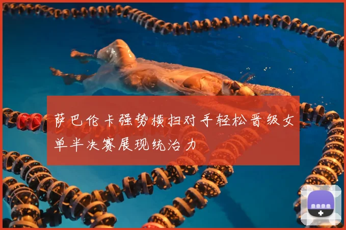 萨巴伦卡强势横扫对手轻松晋级女单半决赛展现统治力