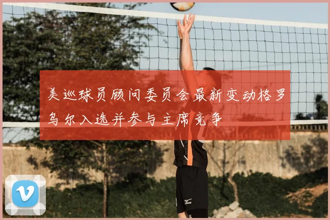 美巡球员顾问委员会最新变动格罗乌尔入选并参与主席竞争