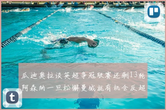 瓜迪奥拉谈英超争冠联赛还剩13轮阿森纳一旦松懈曼城就有机会反超