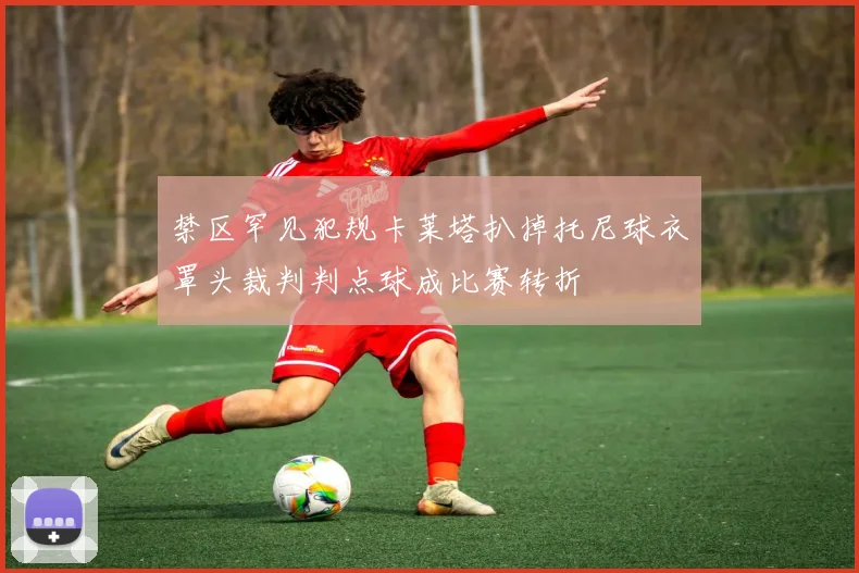 禁区罕见犯规卡莱塔扒掉托尼球衣罩头裁判判点球成比赛转折