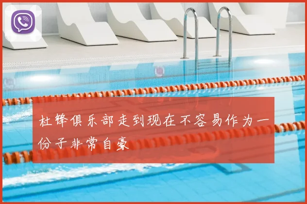 杜锋俱乐部走到现在不容易作为一份子非常自豪