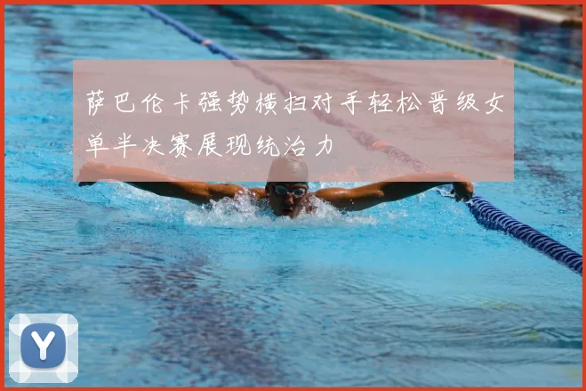 萨巴伦卡强势横扫对手轻松晋级女单半决赛展现统治力