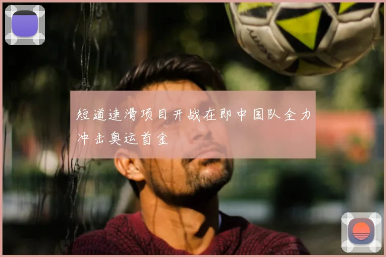 短道速滑项目开战在即中国队全力冲击奥运首金