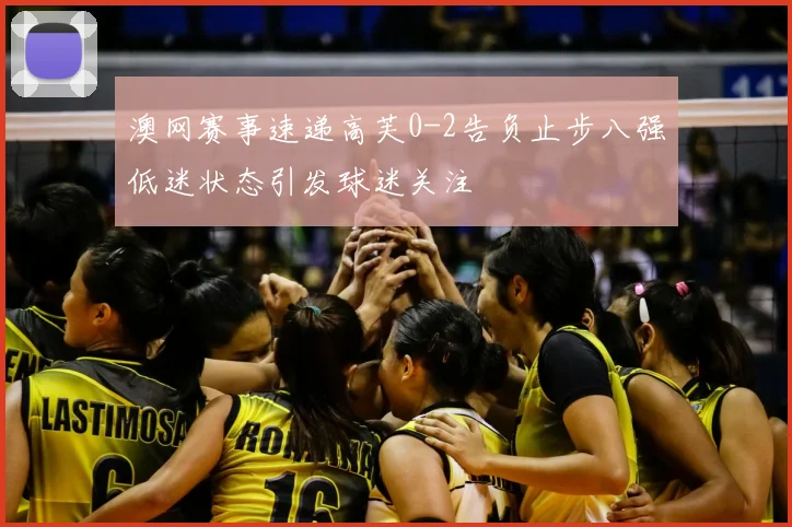 澳网赛事速递高芙0-2告负止步八强低迷状态引发球迷关注