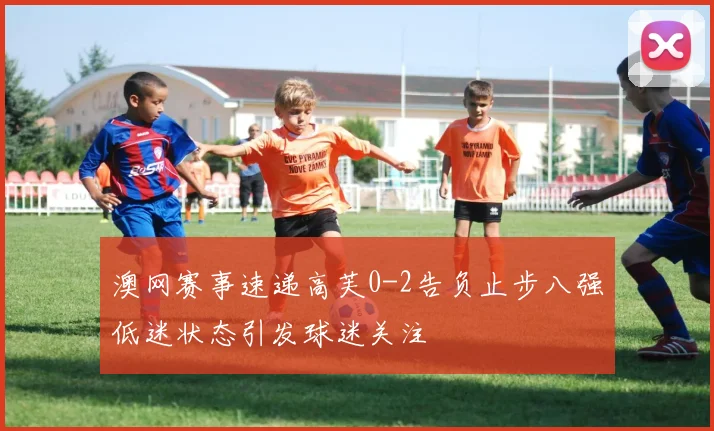 澳网赛事速递高芙0-2告负止步八强低迷状态引发球迷关注