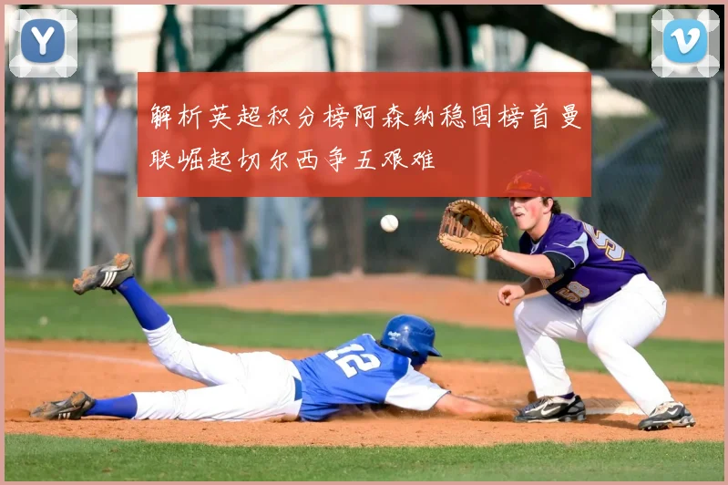 解析英超积分榜阿森纳稳固榜首曼联崛起切尔西争五艰难