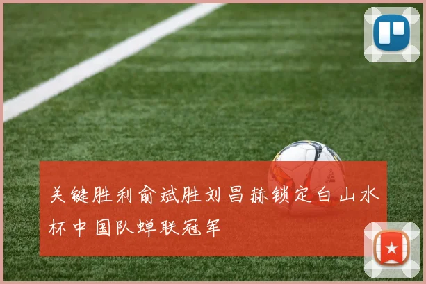 关键胜利俞斌胜刘昌赫锁定白山水杯中国队蝉联冠军