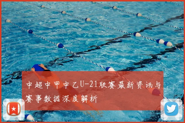 中超中甲中乙U-21联赛最新资讯与赛事数据深度解析