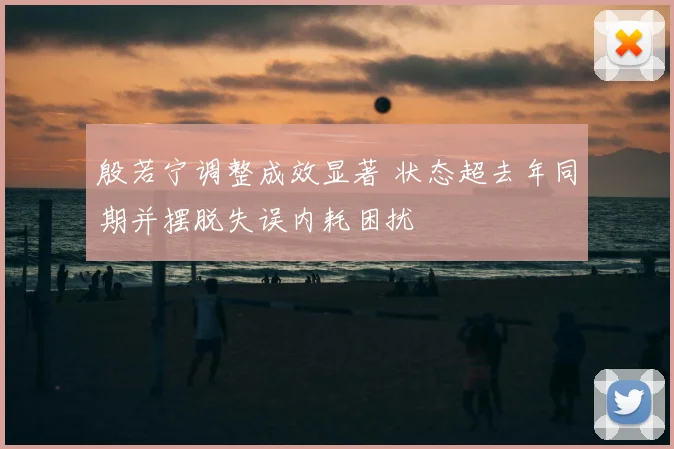 殷若宁调整成效显著 状态超去年同期并摆脱失误内耗困扰