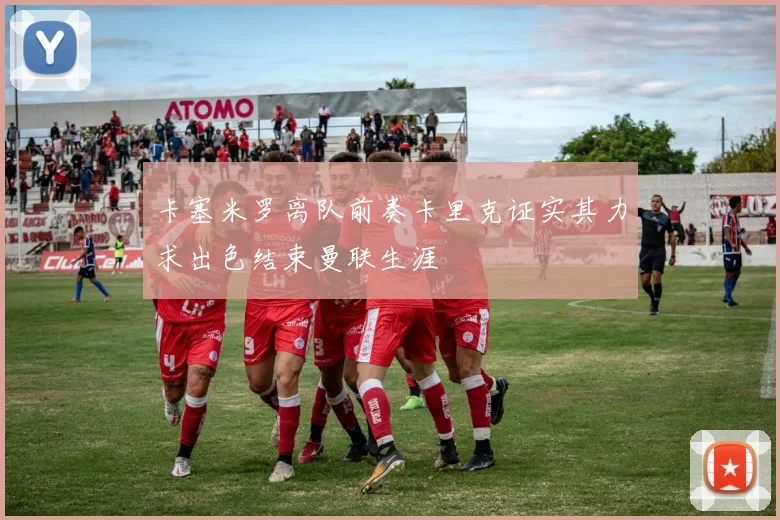 卡塞米罗离队前奏卡里克证实其力求出色结束曼联生涯