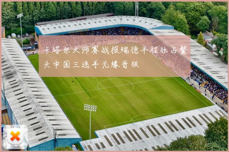 卡塔尔大师赛战报瑞德半程独占鳌头中国三选手无缘晋级