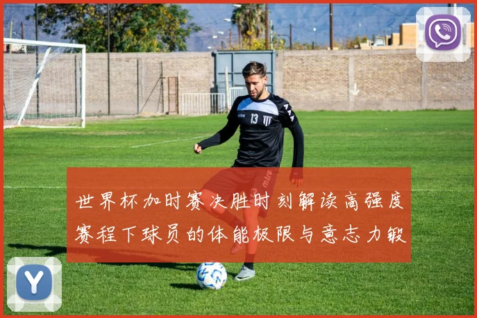 世界杯加时赛决胜时刻解读高强度赛程下球员的体能极限与意志力锻造