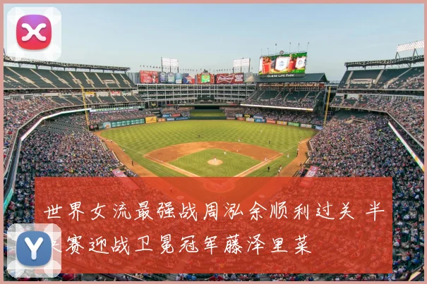 世界女流最强战周泓余顺利过关 半决赛迎战卫冕冠军藤泽里菜