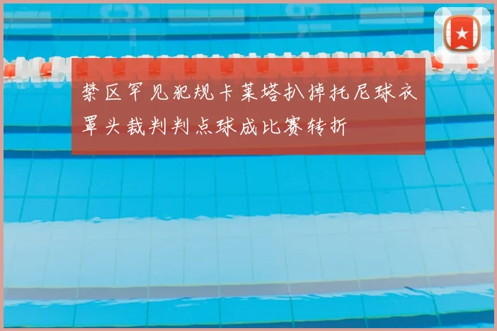 禁区罕见犯规卡莱塔扒掉托尼球衣罩头裁判判点球成比赛转折