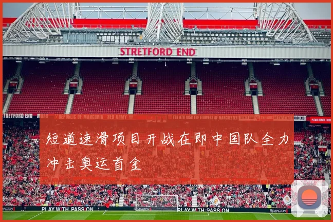 短道速滑项目开战在即中国队全力冲击奥运首金