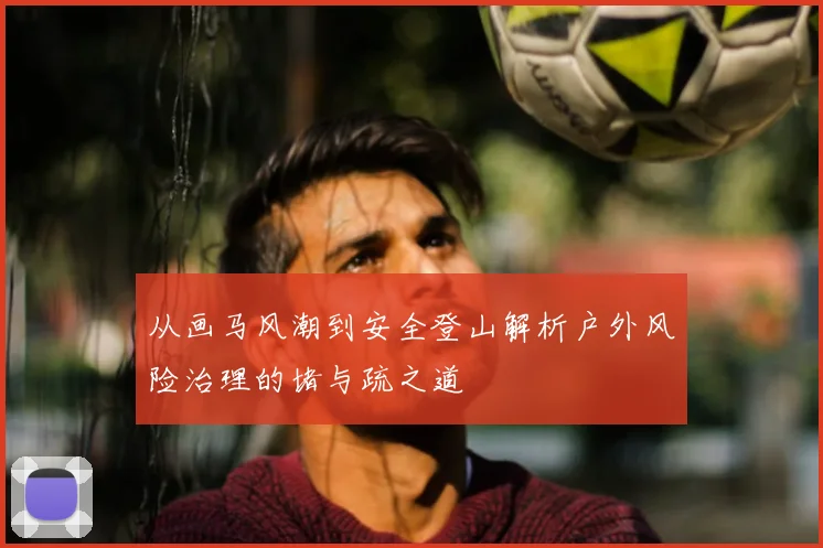 从画马风潮到安全登山解析户外风险治理的堵与疏之道