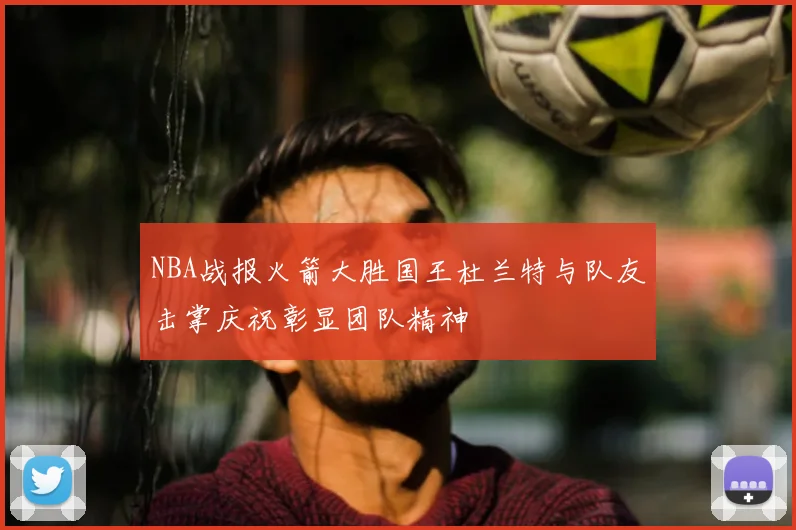 NBA战报火箭大胜国王杜兰特与队友击掌庆祝彰显团队精神