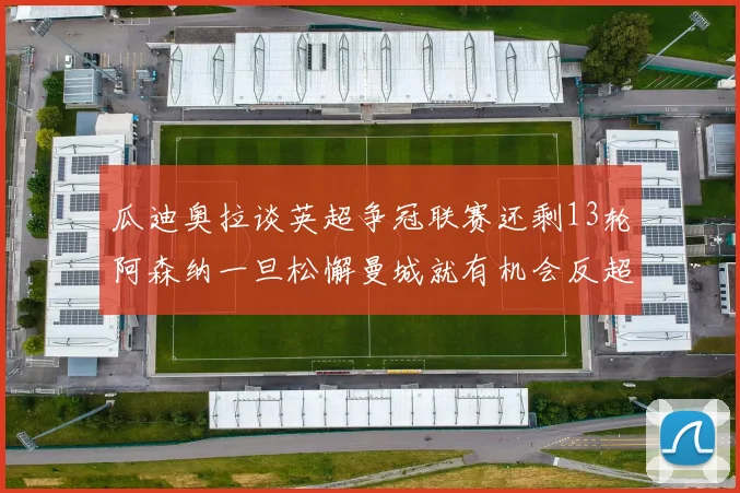瓜迪奥拉谈英超争冠联赛还剩13轮阿森纳一旦松懈曼城就有机会反超