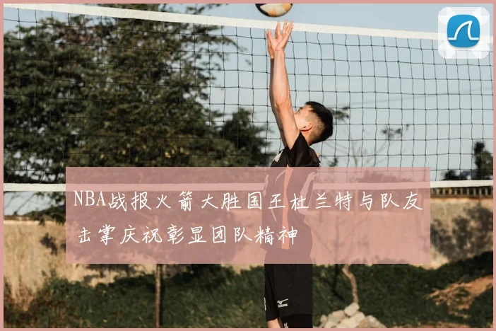 NBA战报火箭大胜国王杜兰特与队友击掌庆祝彰显团队精神